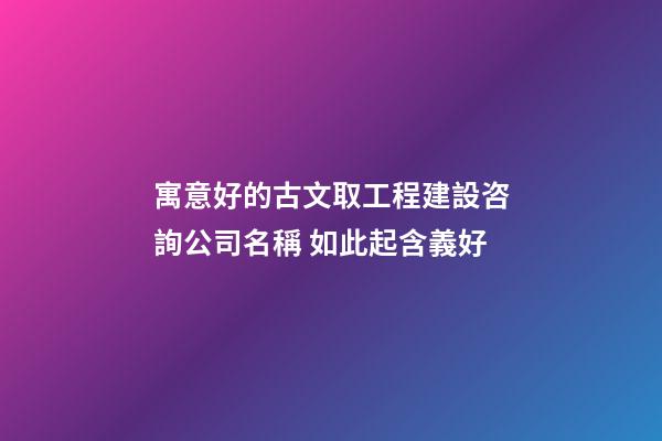 寓意好的古文取工程建設咨詢公司名稱 如此起含義好-第1張-公司起名-玄機派